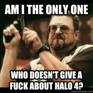 Am i the only one who doesn't give a fuck about halo 4?  Am I The Only One Round Here