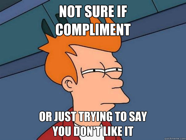 not sure if 
compliment or just trying to say 
you don't like it  Futurama Fry