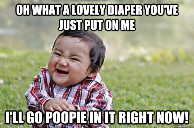 Oh what a lovely diaper you've just put on me I'll go poopie in it right now!  Evil Toddler