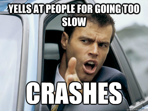 yells at people for going too slow crashes  Asshole driver