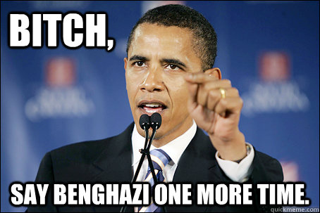 Bitch, Say benghazi one more time.  