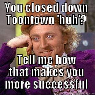 YOU CLOSED DOWN TOONTOWN 'HUH'? TELL ME HOW THAT MAKES YOU MORE SUCCESSFUL Condescending Wonka