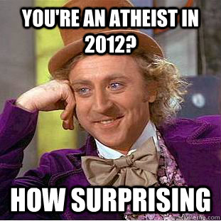 you're an atheist in 2012? How Surprising  Condescending Wonka