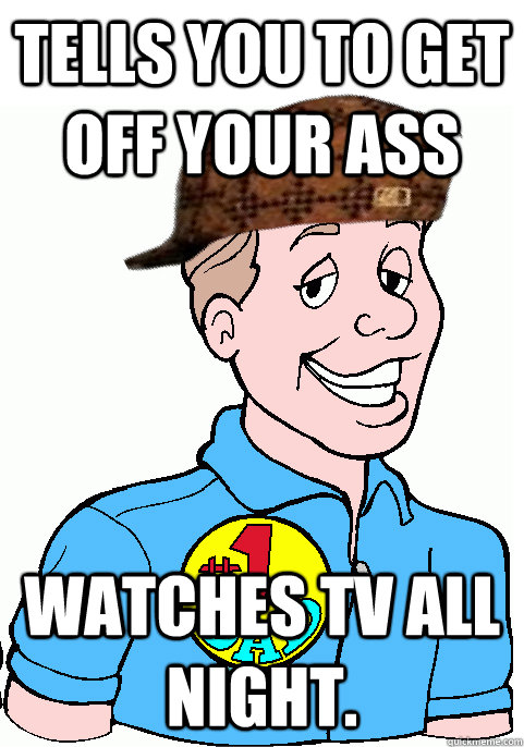 Tells you to get off your ass Watches tv all night.  - Tells you to get off your ass Watches tv all night.   Scumbag Dad
