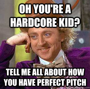 Oh you're a hardcore kid? Tell me all about how you have perfect pitch - Oh you're a hardcore kid? Tell me all about how you have perfect pitch  Condescending Wonka