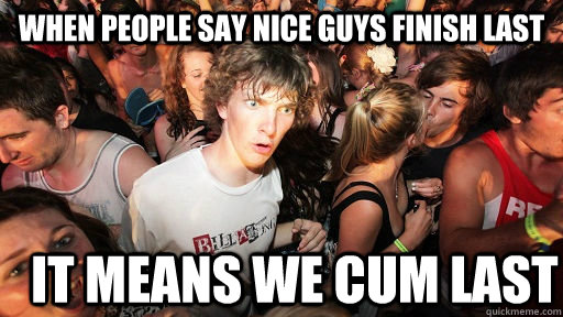 When people say nice guys finish last it means we cum last  Sudden Clarity Clarence