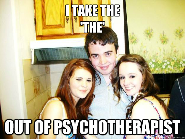 I take the 
'the' out of psychotherapist - I take the 
'the' out of psychotherapist  Creep