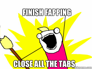 Finish Fapping Close all the tabs  All The Things