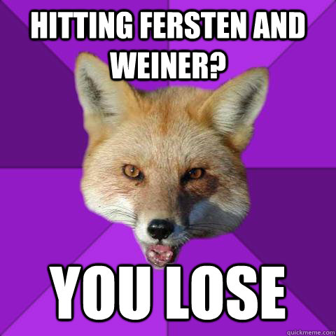 hitting fersten and weiner? you lose  Forensics Fox