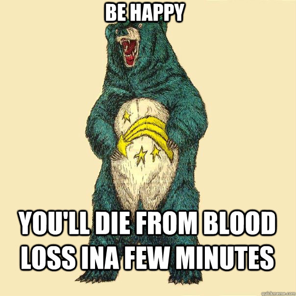 be happy you'll die from blood loss ina few minutes  Insanity Care