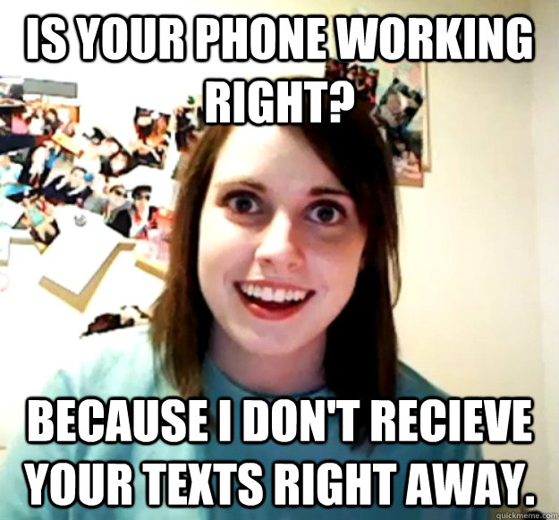 Is your phone working right? Because I don't recieve your texts right away.   Overly Attached Girlfriend