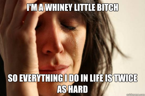 I'm a whiney little bitch So everything I do in life is twice as hard  First World Problems
