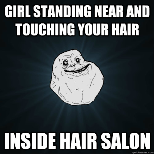 Girl standing near and touching your hair inside hair salon  Forever Alone