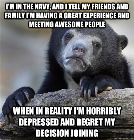 I'm in the navy, and i tell my friends and family i'm having a great experience and meeting awesome people  WHen in reality i'm horribly depressed and regret my decision joining   - I'm in the navy, and i tell my friends and family i'm having a great experience and meeting awesome people  WHen in reality i'm horribly depressed and regret my decision joining    Confession Bear