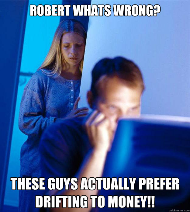 Robert whats wrong? These guys actually prefer drifting to money!!  Redditors Wife