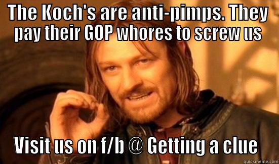THE KOCH'S ARE ANTI-PIMPS. THEY PAY THEIR GOP WHORES TO SCREW US VISIT US ON F/B @ GETTING A CLUE  Boromir