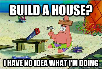 build a house? I have no idea what i'm doing  I have no idea what Im doing - Patrick Star