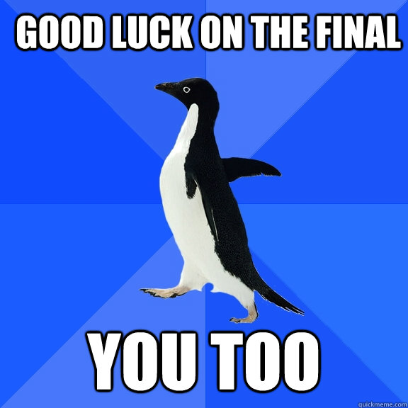 Good luck on the final you too  Socially Awkward Penguin