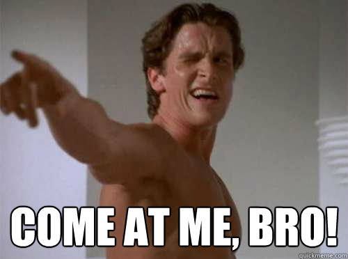  Come at me, bro!  Come at me bro