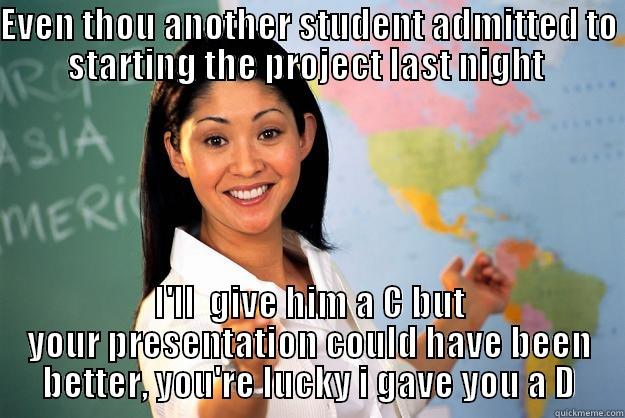 EVEN THOU ANOTHER STUDENT ADMITTED TO STARTING THE PROJECT LAST NIGHT  I'LL  GIVE HIM A C BUT YOUR PRESENTATION COULD HAVE BEEN BETTER, YOU'RE LUCKY I GAVE YOU A D Unhelpful High School Teacher