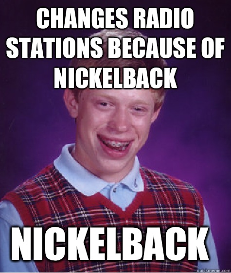 Changes radio stations because of nickelback Nickelback  Bad Luck Brian