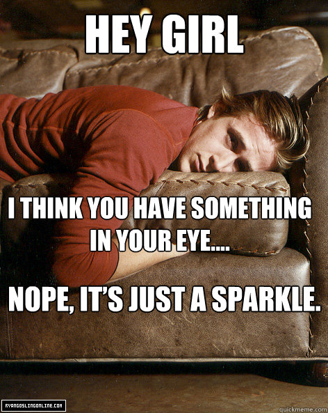 hey girl I think you have something in your eye....  Nope, it’s just a sparkle.  Ryan Gosling Hey Girl