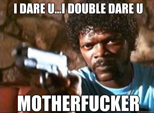 I DARE U...I DOUBLE DARE U motherfucker  