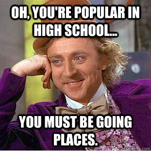 oh, you're popular in high school... you must be going places.  Condescending Wonka