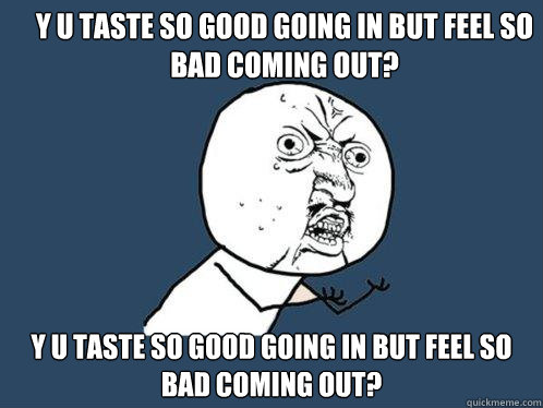 y u taste so good going in but feel so bad coming out? y u taste so good going in but feel so bad coming out?  Y U No