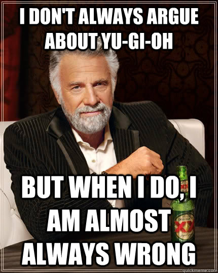 I don't always argue about yu-gi-oh but when I do, i am almost always wrong  The Most Interesting Man In The World