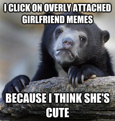 I click on overly attached girlfriend memes Because I think she's cute  Confession Bear