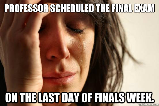 Professor scheduled the final exam on the last day of finals week. - Professor scheduled the final exam on the last day of finals week.  First World Problems