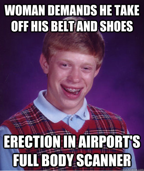 Woman demands he take off his belt and shoes erection in airport's full body scanner - Woman demands he take off his belt and shoes erection in airport's full body scanner  Bad Luck Brian