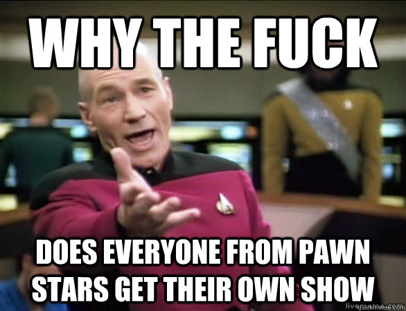 why the fuck does everyone from pawn stars get their own show  Annoyed Picard HD
