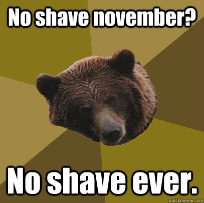 No shave november? No shave ever.  Lazy Bachelor Bear