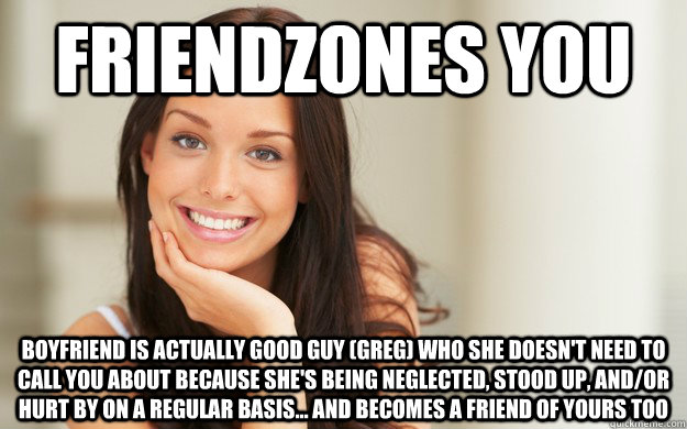 friendzones you boyfriend is actually Good guy (greg) who she doesn't need to call you about because she's being neglected, stood up, and/or hurt by on a regular basis... and becomes a friend of yours too  Good Girl Gina