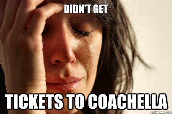 Didn't get tickets to coachella  First World Problems