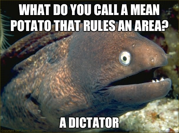What do you call a mean potato that rules an area? A Dictator - What do you call a mean potato that rules an area? A Dictator  Bad Joke Eel