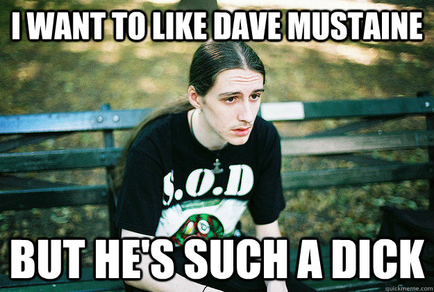 I want to like Dave Mustaine But he's such a dick  First World Metal Problems