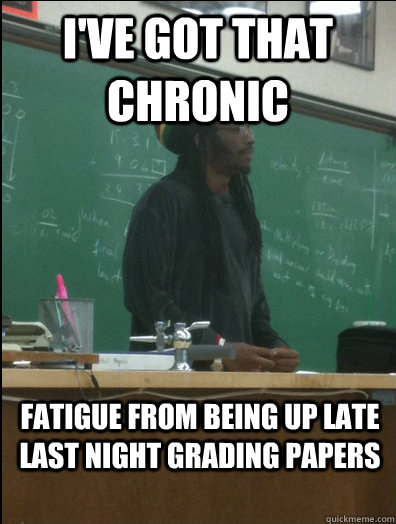 i've got that chronic fatigue from being up late last night grading papers - i've got that chronic fatigue from being up late last night grading papers  Rasta Science Teacher