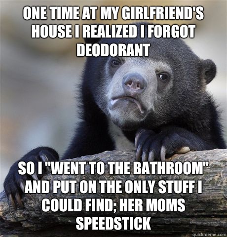 One time at my girlfriend's house I realized i forgot deodorant So I 