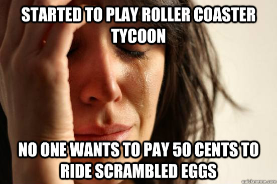 Started to play Roller coaster tycoon No one wants to pay 50 cents to ride Scrambled Eggs  First World Problems