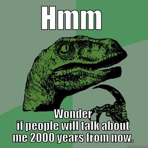 HMM WONDER IF PEOPLE WILL TALK ABOUT ME 2000 YEARS FROM NOW. Philosoraptor