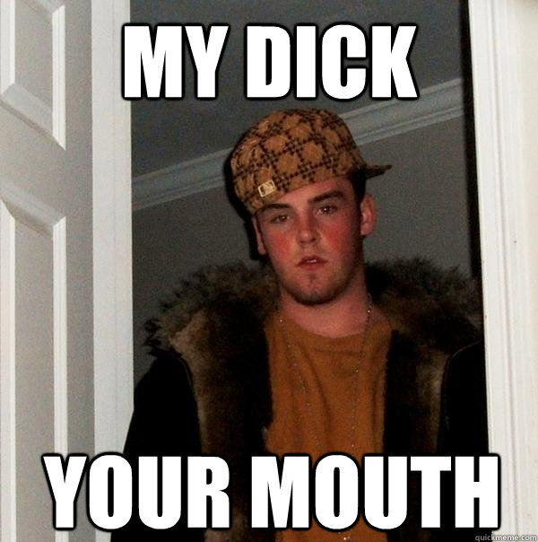 My Dick Your Mouth Scumbag Steve Quickmeme