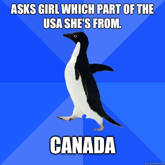 Asks girl which part of the USA she's from.  Canada  Socially Awkward Penguin
