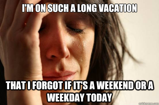 I'm on such a long vacation That I forgot if it's a weekend or a weekday today  First World Problems