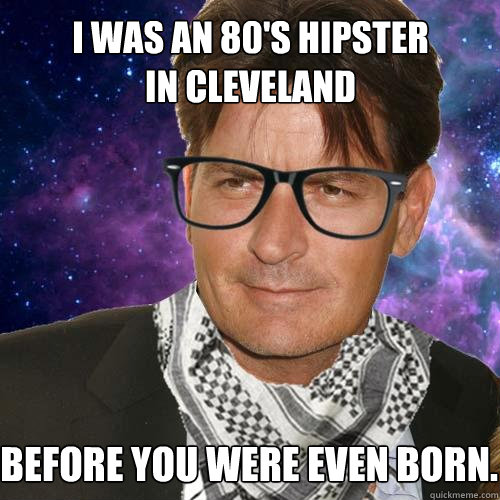 I was an 80's Hipster 
in Cleveland Before you were even born.  