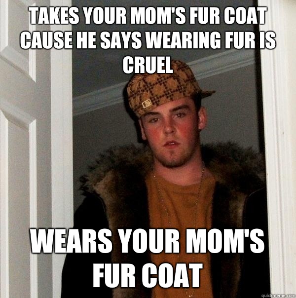 Takes your mom's fur coat cause he says wearing fur is cruel Wears your mom's fur coat  Scumbag Steve