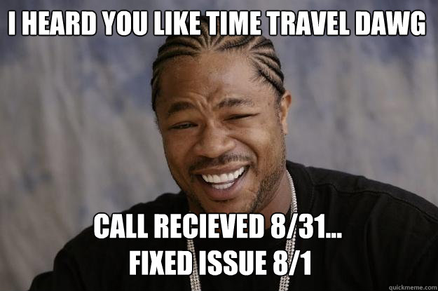 I heard you like time travel dawg Call recieved 8/31...
 fixed issue 8/1  Xzibit meme