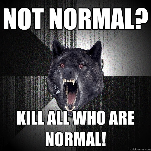 Not normal? Kill all who are normal!  Insanity Wolf